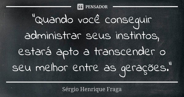 “Quando você conseguir administrar seus instintos, estará apto a transcender o seu melhor entre as gerações.”... Frase de Sérgio Henrique Fraga.