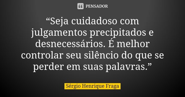 “Seja cuidadoso com julgamentos precipitados e desnecessários. É melhor controlar seu silêncio do que se perder em suas palavras.”... Frase de Sérgio Henrique Fraga.