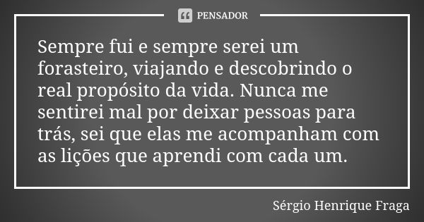 Sempre fui e sempre serei um forasteiro, viajando e descobrindo o real propósito da vida. Nunca me sentirei mal por deixar pessoas para trás, sei que elas me ac... Frase de Sérgio Henrique Fraga.