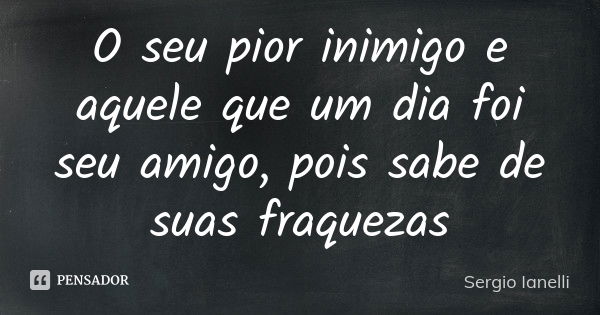 O seu pior inimigo e aquele que um dia foi seu amigo, pois sabe de suas fraquezas... Frase de Sergio Ianelli.