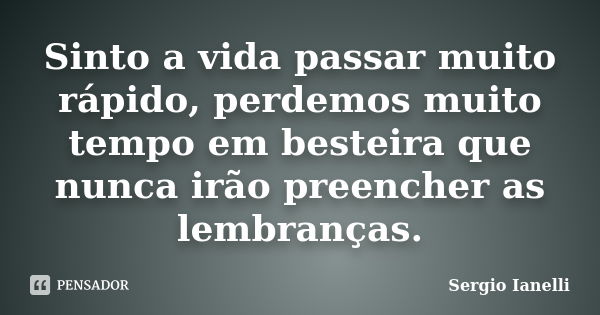 Sinto a vida passar muito rápido, perdemos muito tempo em besteira que nunca irão preencher as lembranças.... Frase de Sergio Ianelli.