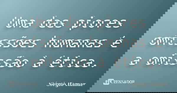 Uma das piores omissões humanas é a omissão à ética.... Frase de Sérgio Itamar.