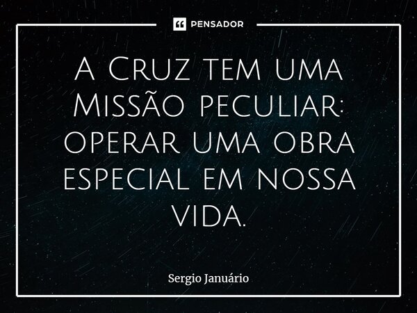 ⁠A Cruz tem uma Missão peculiar: operar uma obra especial em nossa vida.... Frase de Sergio Januário.