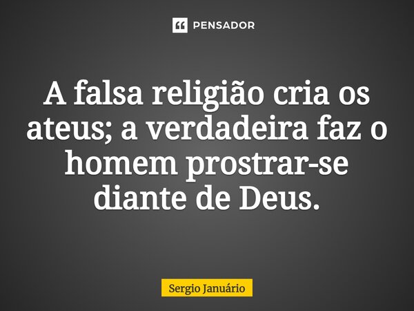 ⁠A falsa religião cria os ateus; a verdadeira faz o homem prostrar-se diante de Deus.... Frase de Sergio Januário.