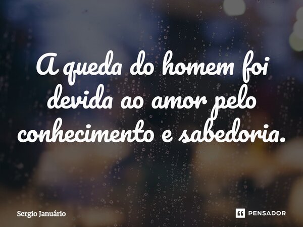 ⁠A queda do homem foi devida ao amor pelo conhecimento e sabedoria.... Frase de Sergio Januário.