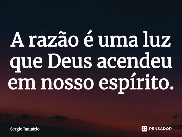 ⁠A razão é uma luz que Deus acendeu em nosso espírito.... Frase de Sergio Januário.