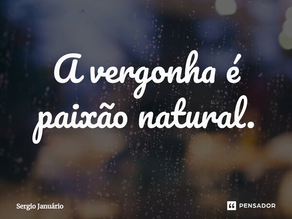 ⁠A vergonha é paixão natural.... Frase de Sergio Januário.