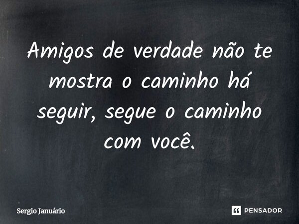 ⁠Amigos de verdade não te mostra o caminho há seguir, segue o caminho com você.... Frase de Sergio Januário.