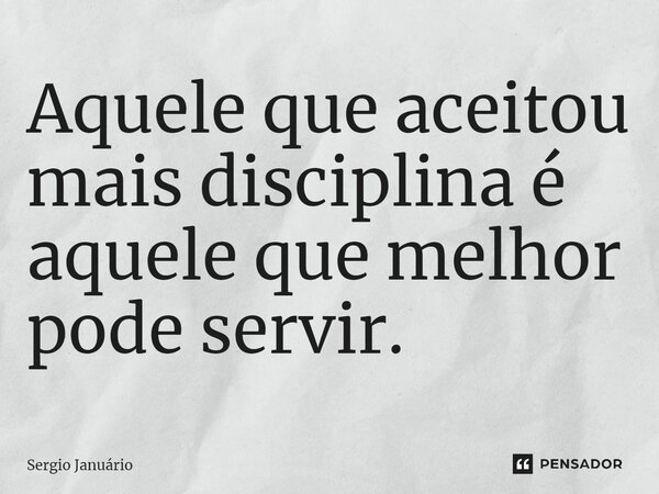 ⁠Aquele que aceitou mais disciplina é aquele que melhor pode servir.... Frase de Sergio Januário.