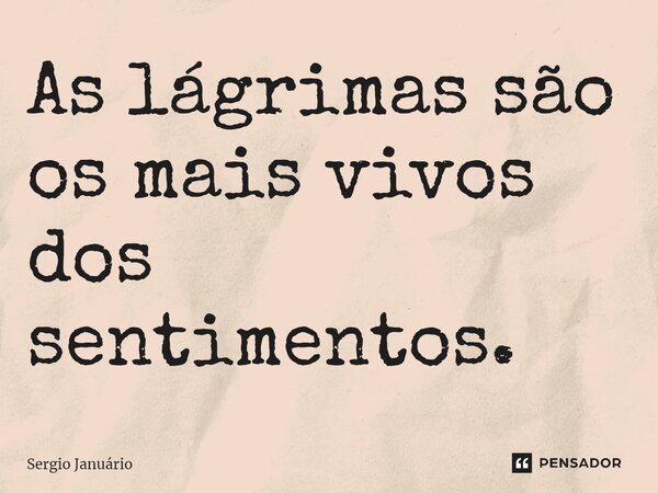 ⁠As lágrimas são os mais vivos dos sentimentos.... Frase de Sergio Januário.