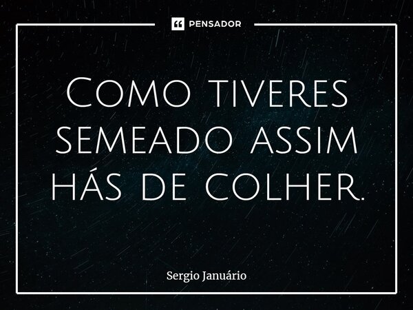 ⁠Como tiveres semeado assim hás de colher.... Frase de Sergio Januário.