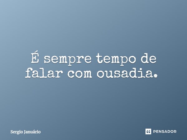 É sempre tempo de falar com ousadia. ⁠... Frase de Sergio Januário.