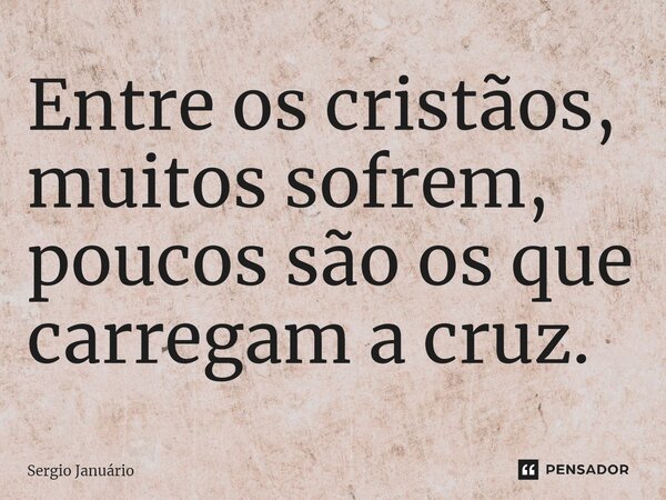 ⁠Entre os cristãos, muitos sofrem, poucos são os que carregam a cruz.... Frase de Sergio Januário.