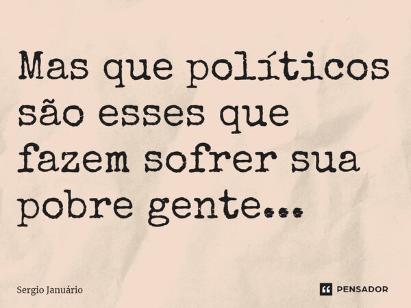 ⁠Mas que políticos são esses que fazem sofrer sua pobre gente...... Frase de Sergio Januário.
