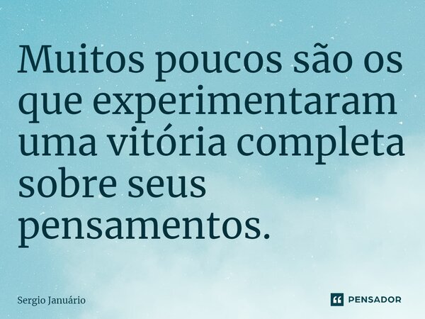 Muitos poucos são os q⁠ue experimentaram uma vitória completa sobre seus pensamentos.... Frase de Sergio Januário.