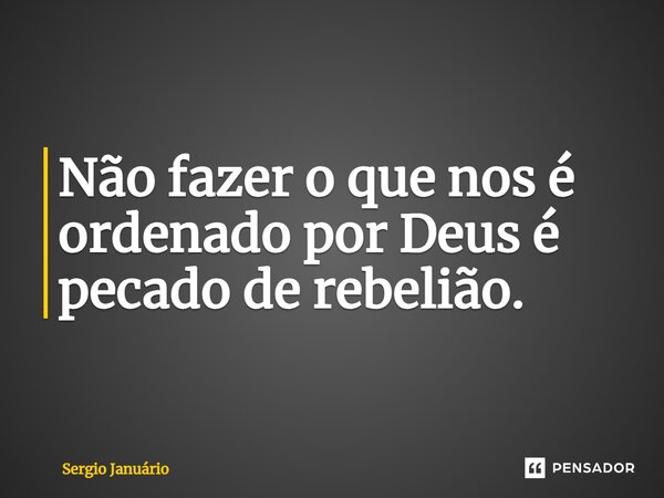 ⁠Não fazer o que nos é ordenado por Deus é pecado de rebelião.... Frase de Sergio Januário.