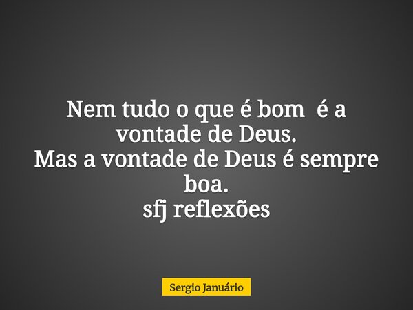 ⁠Nem tudo o que é bom é a vontade de Deus. Mas a vontade de Deus é sempre boa. sfj reflexões... Frase de Sergio Januário.