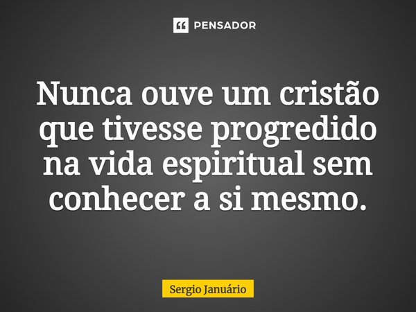 ⁠Nunca ouve um cristão que tivesse progredido na vida espiritual sem conhecer a si mesmo.... Frase de Sergio Januário.