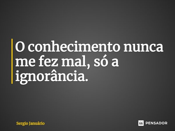 ⁠O conhecimento nunca me fez mal, só a ignorância.... Frase de Sergio Januário.