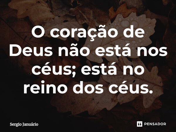 ⁠O coração de Deus não está nos céus; está no reino dos céus.... Frase de Sergio Januário.