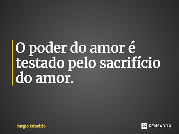 ⁠O poder do amor é testado pelo sacrifício do amor.... Frase de Sergio Januário.