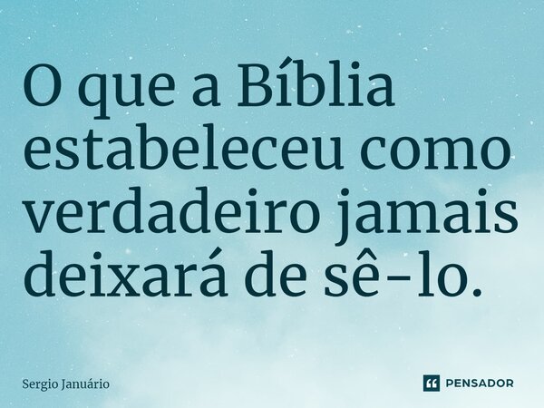 ⁠O que a Bíblia estabeleceu como verdadeiro jamais deixará de sê-lo.... Frase de Sergio Januário.