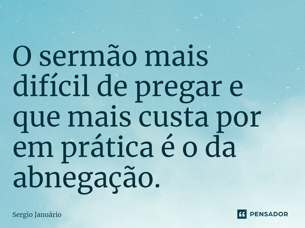 ⁠O sermão mais difícil de pregar e que mais custa por em prática é o da abnegação.... Frase de Sergio Januário.