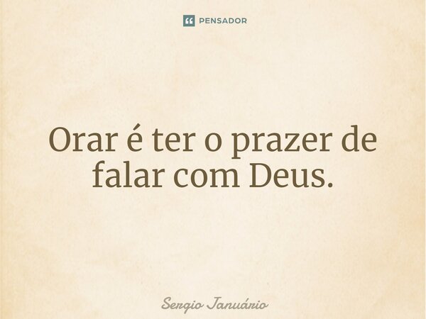 ⁠Orar é ter o prazer de falar com Deus.... Frase de Sergio Januário.