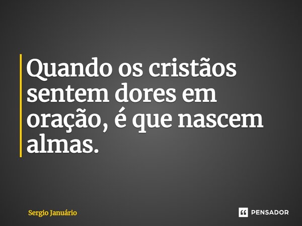 ⁠Quando os cristãos sentem dores em oração, é que nascem almas.... Frase de Sergio Januário.