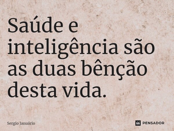 ⁠Saúde e inteligência são as duas bênção desta vida.... Frase de Sergio Januário.