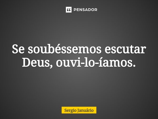 ⁠Se soubéssemos escutar Deus, ouvi-lo-íamos.... Frase de Sergio Januário.