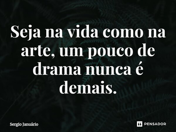 ⁠Seja na vida como na arte, um pouco de drama nunca é demais.... Frase de Sergio Januário.