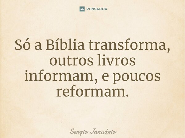 ⁠Só a Bíblia transforma, outros livros informam, e poucos reformam.... Frase de Sergio Januário.