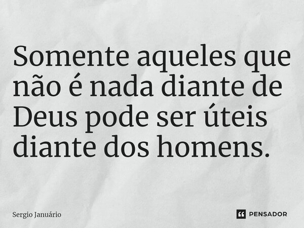 ⁠Somente aqueles que não é nada diante de Deus pode ser úteis diante dos homens.... Frase de Sergio Januário.