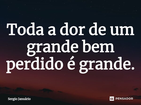 ⁠Toda a dor de um grande bem perdido é grande.... Frase de Sergio Januário.