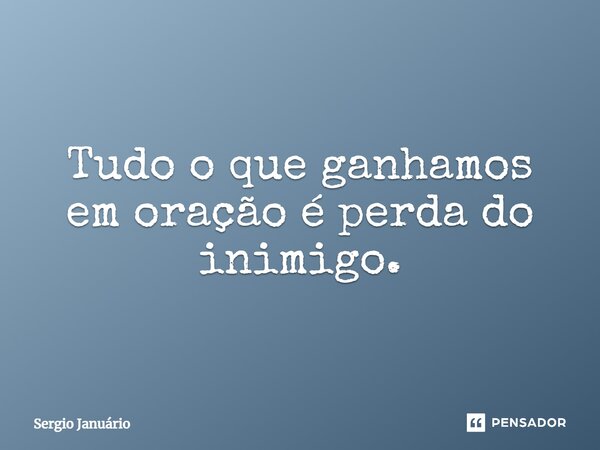 ⁠Tudo o que ganhamos em oração é perda do inimigo.... Frase de Sergio Januário.
