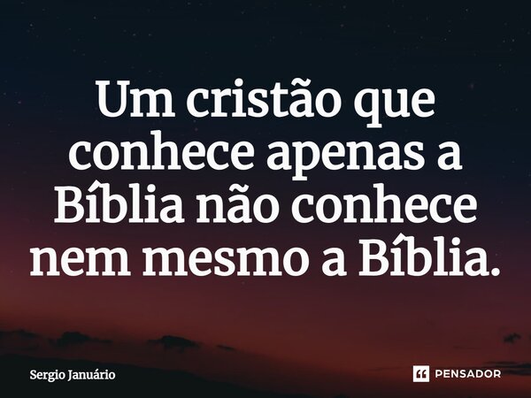 ⁠Um cristão que conhece apenas a Bíblia não conhece nem mesmo a Bíblia.... Frase de Sergio Januário.