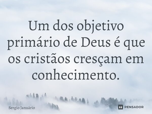 ⁠Um dos objetivo primário de Deus é que os cristãos cresçam em conhecimento.... Frase de Sergio Januário.