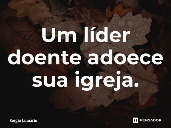 ⁠Um líder doente adoece sua igreja.... Frase de Sergio Januário.