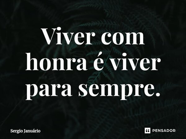 ⁠Viver com honra é viver para sempre.... Frase de Sergio Januário.