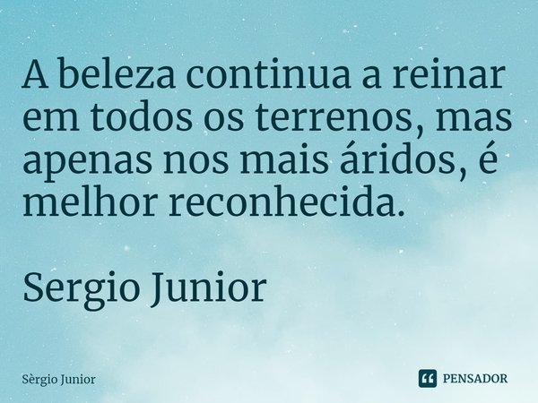 ⁠⁠A beleza continua a reinar em todos os terrenos, mas apenas nos mais áridos, é melhor reconhecida. Sergio Junior... Frase de Sérgio Júnior.