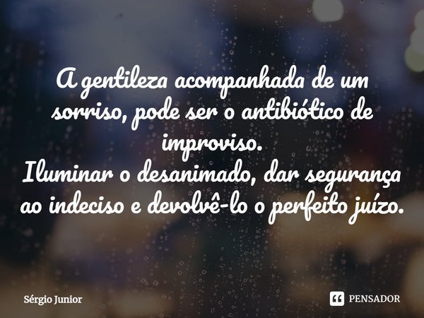 ⁠⁠A gentileza acompanhada de um sorriso, pode ser o antibiótico de improviso.
Iluminar o desanimado, dar segurança ao indeciso e devolvê-lo o perfeito juízo.... Frase de Sérgio Júnior.