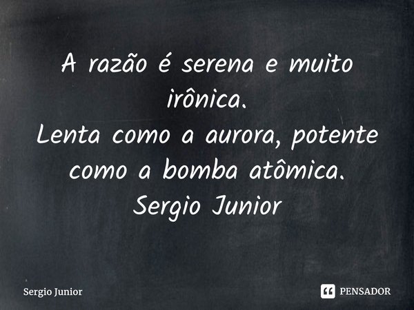 ⁠A razão é serena e muito irônica. Lenta como a aurora, potente como a bomba atômica. Sergio Junior... Frase de Sérgio Júnior.