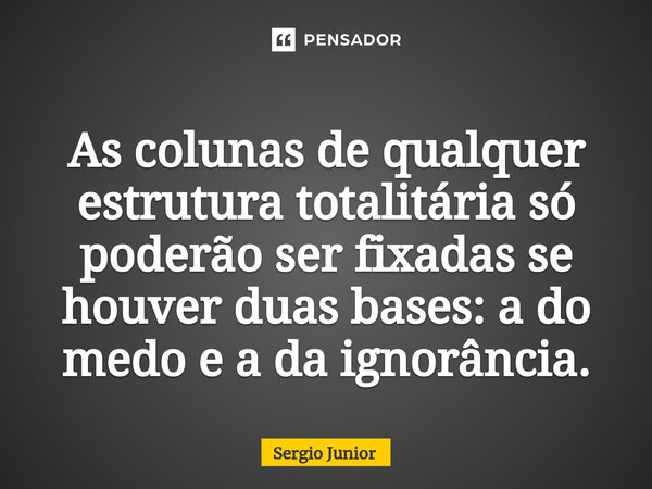 ⁠As colunas de qualquer estrutura totalitária só poderão ser fixadas se houver duas bases: a do medo e a da ignorância.... Frase de Sérgio Júnior.