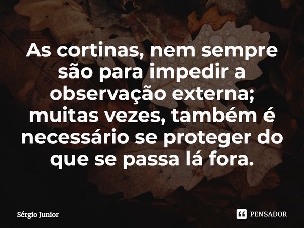 ⁠As cortinas, nem sempre são para impedir a observação externa; muitas vezes, também é necessário se proteger do que se passa lá fora.... Frase de Sérgio Júnior.