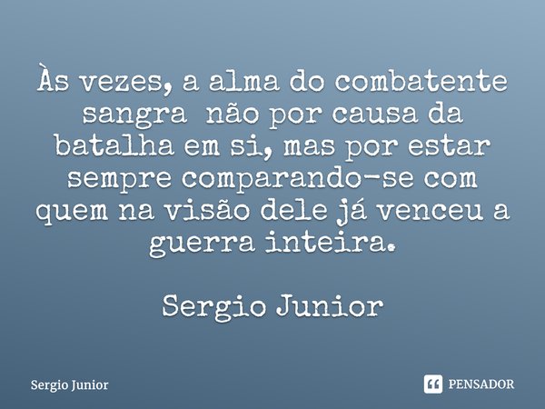 ⁠Às vezes, a alma do combatente sangra não por causa da batalha em si, mas por estar sempre comparando-se com quem na visão dele já venceu a guerra inteira. Ser... Frase de Sérgio Júnior.