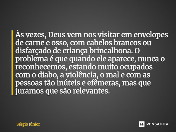Às vezes, Deus vem nos visitar em envelopes de carne e osso, com cabelos brancos ou disfarçado de criança brincalhona. O problema é que quando ele aparece, nunc... Frase de Sérgio Júnior.