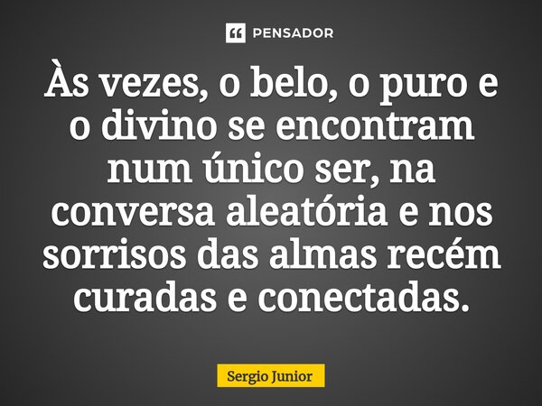 ⁠Às vezes, o belo, o puro e o divino se encontram num único ser, na conversa aleatória e nos sorrisos das almas recém curadas e conectadas.... Frase de Sérgio Júnior.