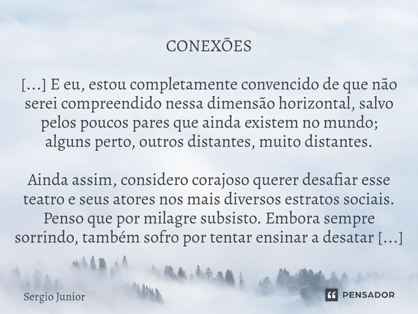 ⁠CONEXÕES [...] E eu, estou completamente convencido de que não serei compreendido nessa dimensão horizontal, salvo pelos poucos pares que ainda existem no mund... Frase de Sérgio Júnior.