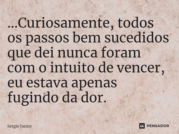 ⁠...Curiosamente, todos os passos bem sucedidos que dei nunca foram com o intuito de vencer, eu estava apenas fugindo da dor.... Frase de Sérgio Júnior.